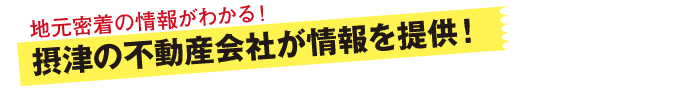 情報提供は、摂津各エリアの不動産会社のみ！地元密着の情報がわかる！