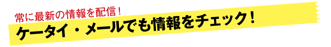 ケータイ・ブログ・メールでも情報をチェック！常に最新の情報を配信！