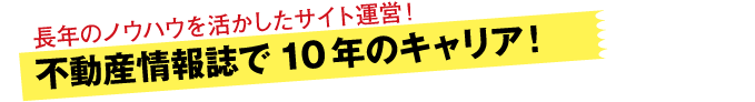 不動産情報誌で10年のキャリア！長年のノウハウを活かしたサイト運営！